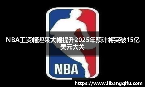 NBA工资帽迎来大幅提升2025年预计将突破15亿美元大关