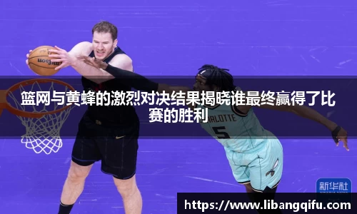 篮网与黄蜂的激烈对决结果揭晓谁最终赢得了比赛的胜利